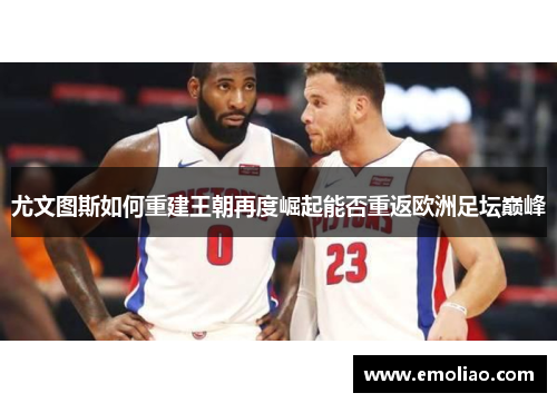 尤文图斯如何重建王朝再度崛起能否重返欧洲足坛巅峰