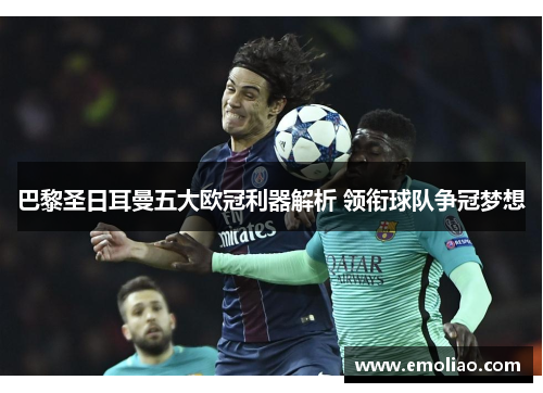 巴黎圣日耳曼五大欧冠利器解析 领衔球队争冠梦想