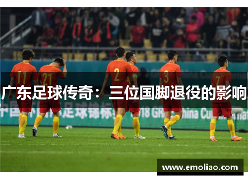 广东足球传奇：三位国脚退役的影响