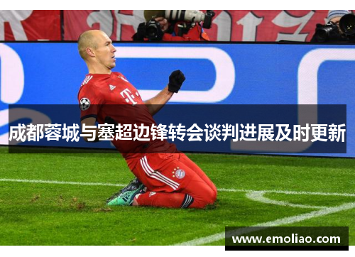 成都蓉城与塞超边锋转会谈判进展及时更新